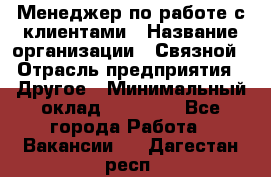 Менеджер по работе с клиентами › Название организации ­ Связной › Отрасль предприятия ­ Другое › Минимальный оклад ­ 25 500 - Все города Работа » Вакансии   . Дагестан респ.